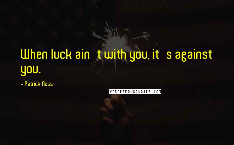 Patrick Ness Quotes: When luck ain't with you, it's against you.
