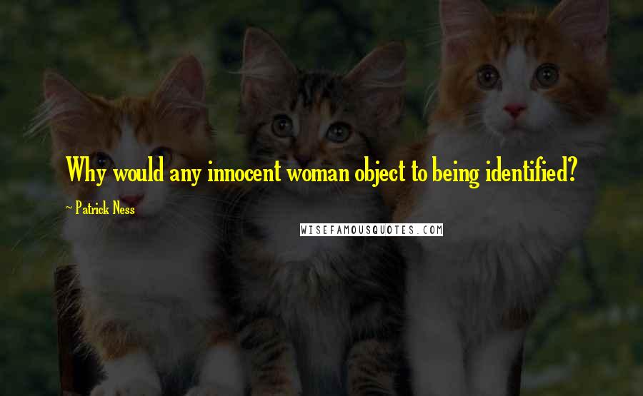 Patrick Ness Quotes: Why would any innocent woman object to being identified?