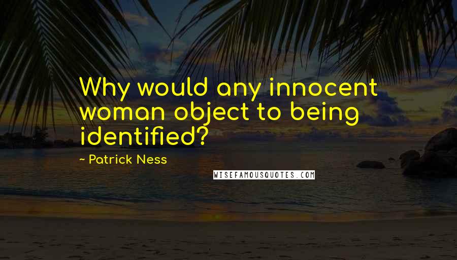 Patrick Ness Quotes: Why would any innocent woman object to being identified?