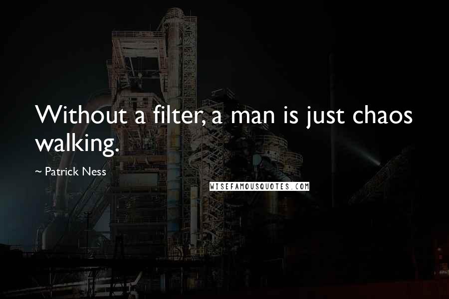 Patrick Ness Quotes: Without a filter, a man is just chaos walking.