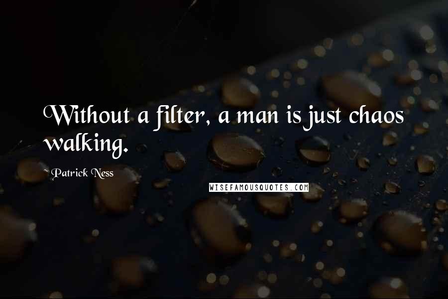 Patrick Ness Quotes: Without a filter, a man is just chaos walking.