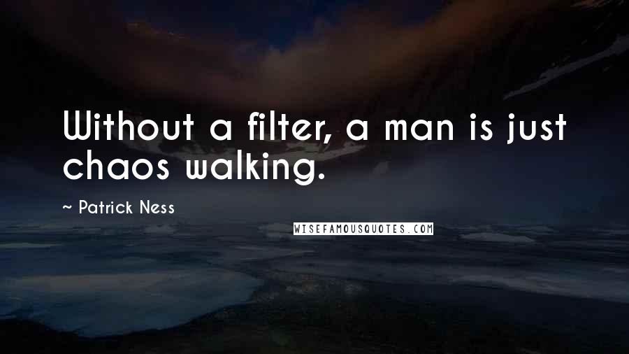 Patrick Ness Quotes: Without a filter, a man is just chaos walking.