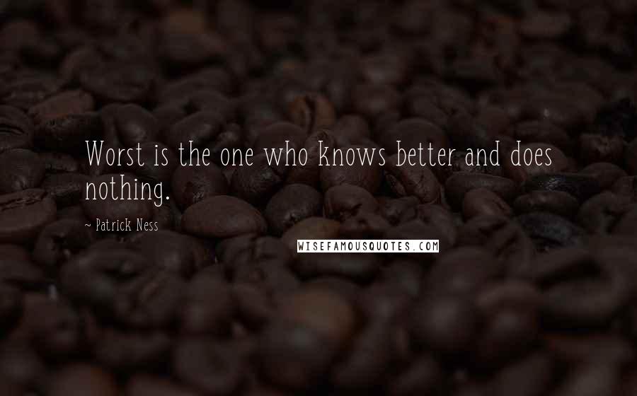 Patrick Ness Quotes: Worst is the one who knows better and does nothing.