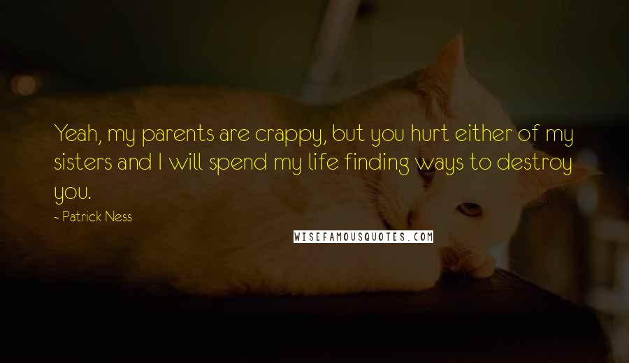 Patrick Ness Quotes: Yeah, my parents are crappy, but you hurt either of my sisters and I will spend my life finding ways to destroy you.