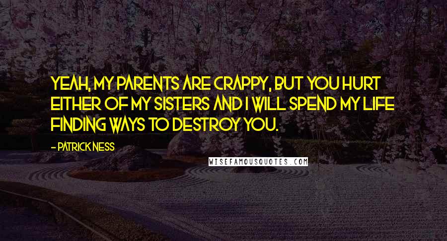 Patrick Ness Quotes: Yeah, my parents are crappy, but you hurt either of my sisters and I will spend my life finding ways to destroy you.
