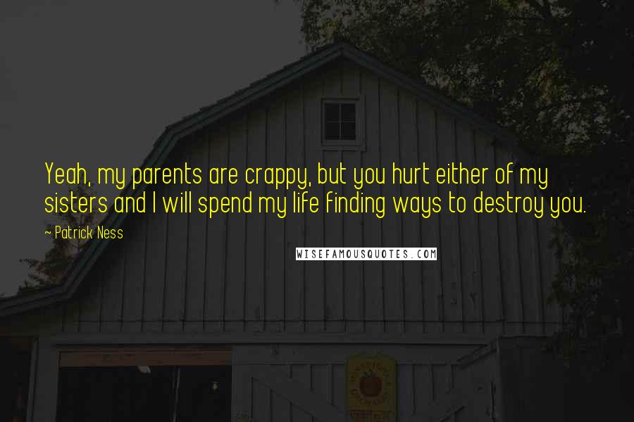 Patrick Ness Quotes: Yeah, my parents are crappy, but you hurt either of my sisters and I will spend my life finding ways to destroy you.