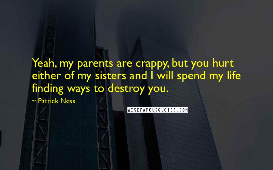 Patrick Ness Quotes: Yeah, my parents are crappy, but you hurt either of my sisters and I will spend my life finding ways to destroy you.