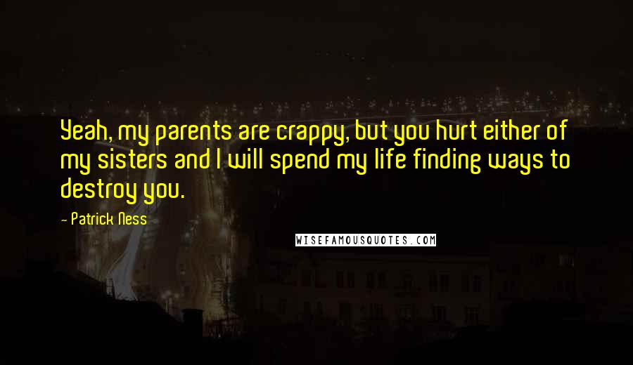 Patrick Ness Quotes: Yeah, my parents are crappy, but you hurt either of my sisters and I will spend my life finding ways to destroy you.