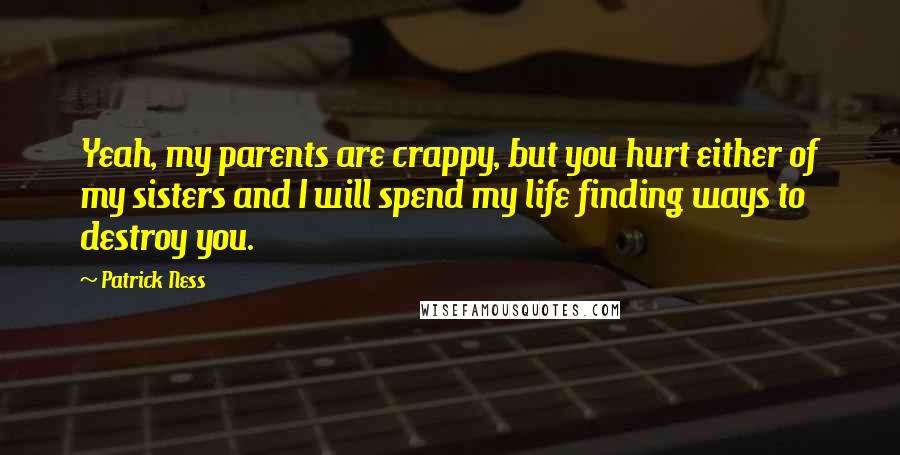 Patrick Ness Quotes: Yeah, my parents are crappy, but you hurt either of my sisters and I will spend my life finding ways to destroy you.