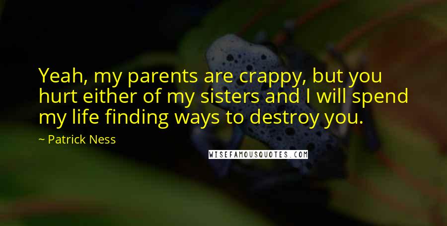 Patrick Ness Quotes: Yeah, my parents are crappy, but you hurt either of my sisters and I will spend my life finding ways to destroy you.