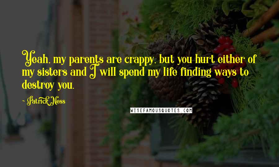 Patrick Ness Quotes: Yeah, my parents are crappy, but you hurt either of my sisters and I will spend my life finding ways to destroy you.