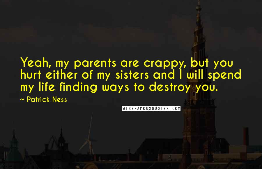 Patrick Ness Quotes: Yeah, my parents are crappy, but you hurt either of my sisters and I will spend my life finding ways to destroy you.