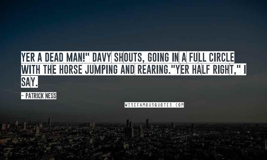 Patrick Ness Quotes: Yer a dead man!" Davy shouts, going in a full circle with the horse jumping and rearing."Yer half right," I say.