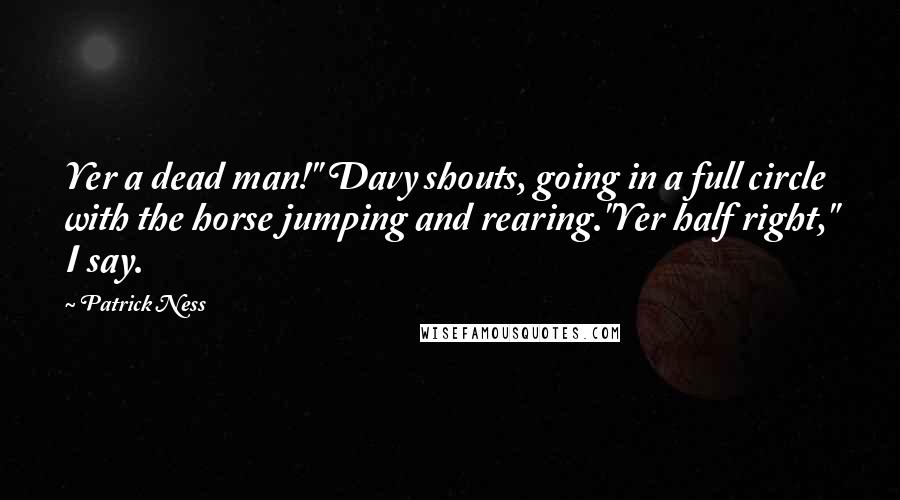 Patrick Ness Quotes: Yer a dead man!" Davy shouts, going in a full circle with the horse jumping and rearing."Yer half right," I say.