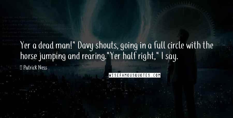 Patrick Ness Quotes: Yer a dead man!" Davy shouts, going in a full circle with the horse jumping and rearing."Yer half right," I say.