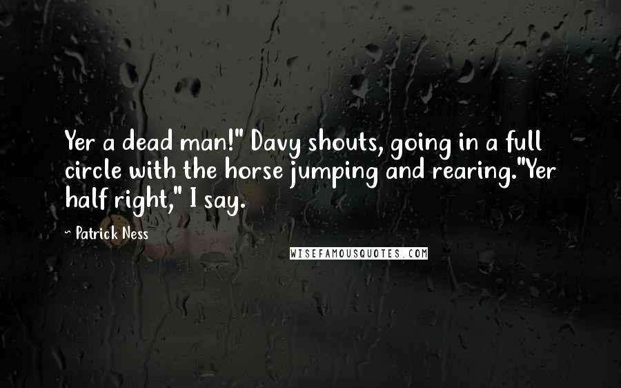 Patrick Ness Quotes: Yer a dead man!" Davy shouts, going in a full circle with the horse jumping and rearing."Yer half right," I say.