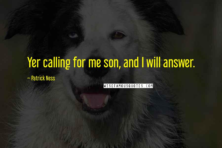 Patrick Ness Quotes: Yer calling for me son, and I will answer.