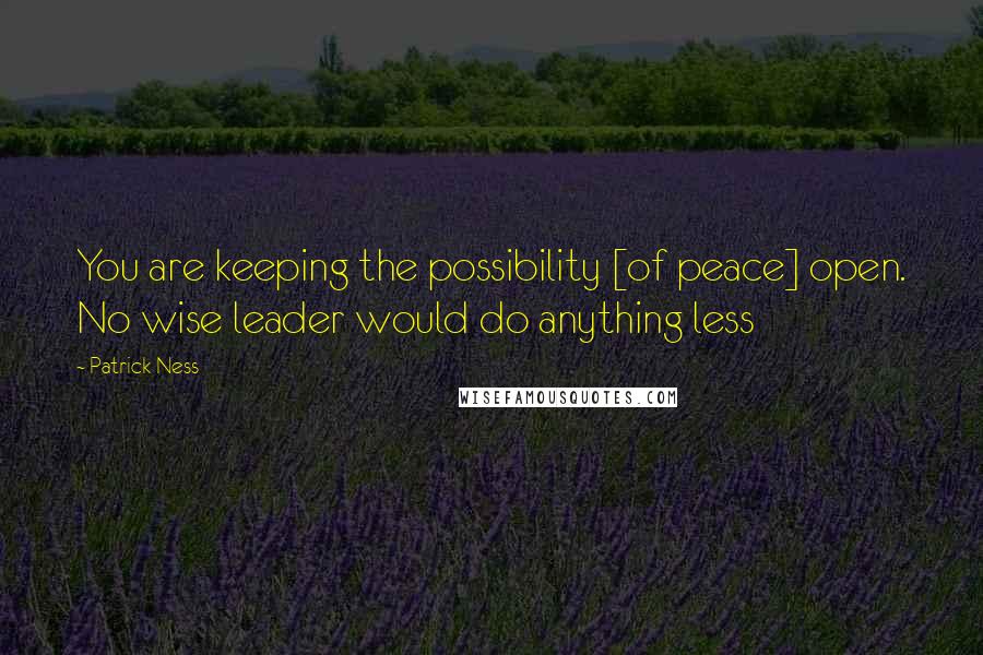 Patrick Ness Quotes: You are keeping the possibility [of peace] open. No wise leader would do anything less