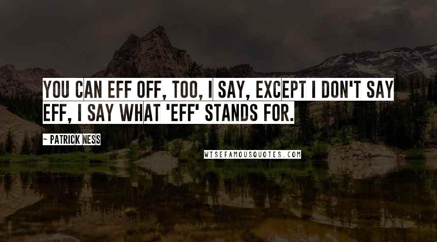 Patrick Ness Quotes: You can eff off, too, I say, except I don't say eff, I say what 'eff' stands for.