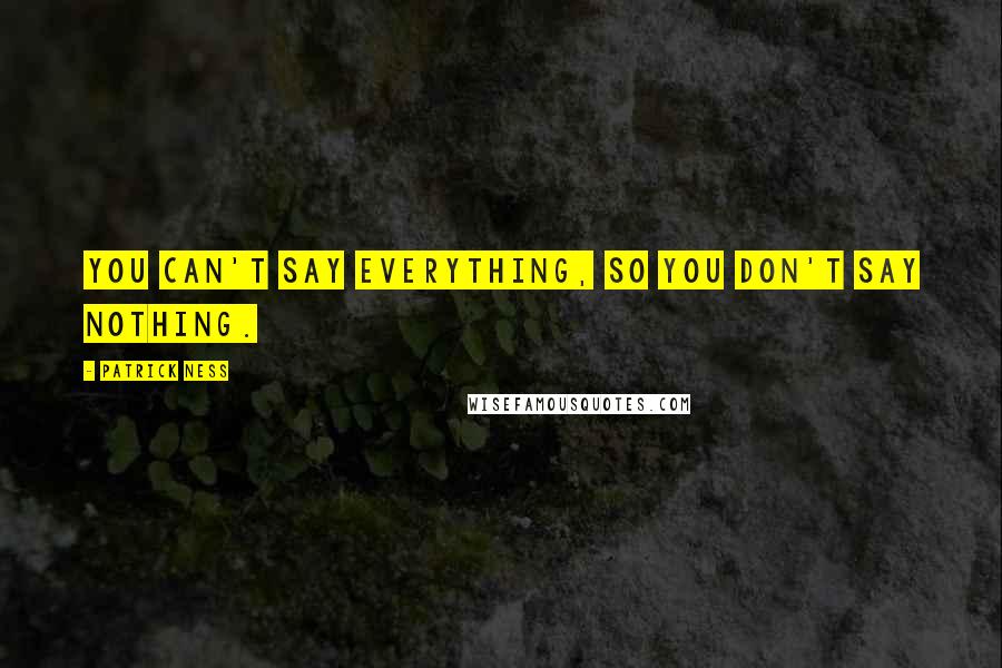 Patrick Ness Quotes: You can't say everything, so you don't say nothing.