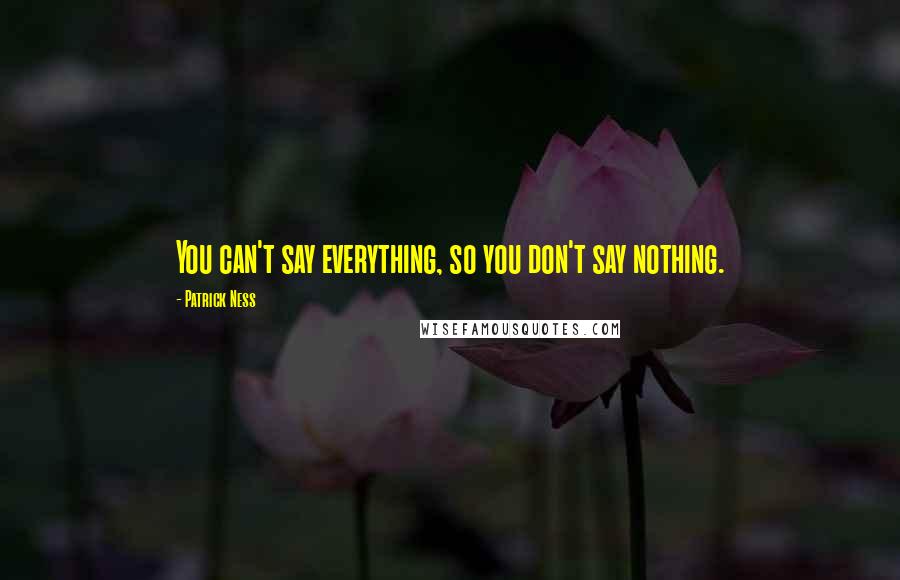 Patrick Ness Quotes: You can't say everything, so you don't say nothing.