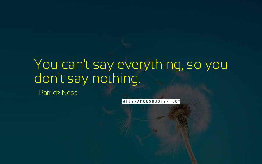 Patrick Ness Quotes: You can't say everything, so you don't say nothing.