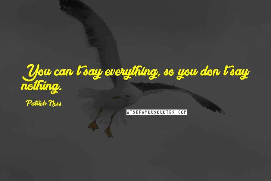 Patrick Ness Quotes: You can't say everything, so you don't say nothing.