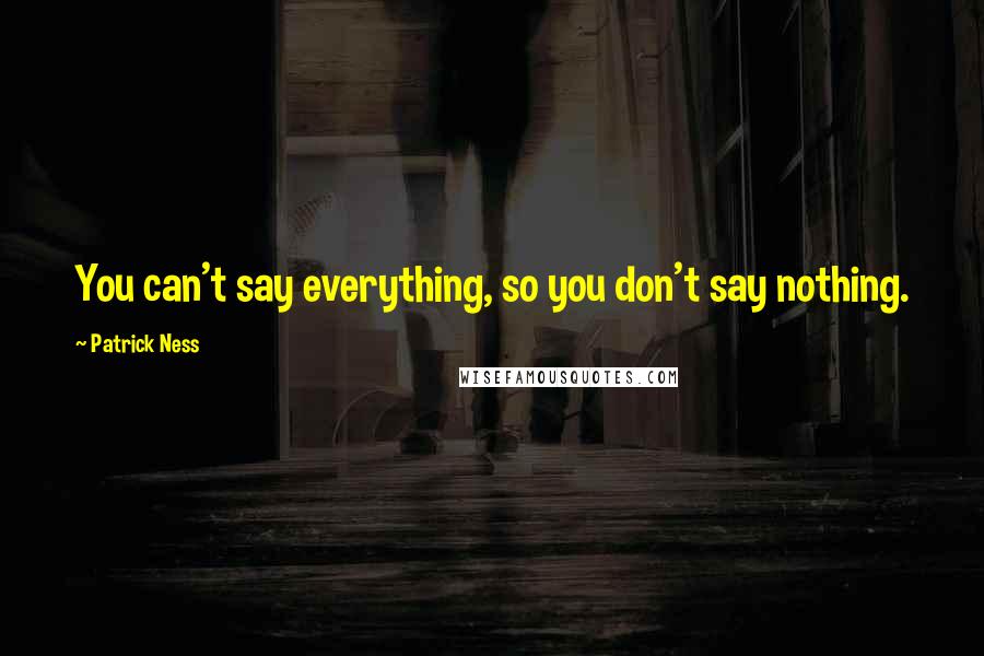 Patrick Ness Quotes: You can't say everything, so you don't say nothing.