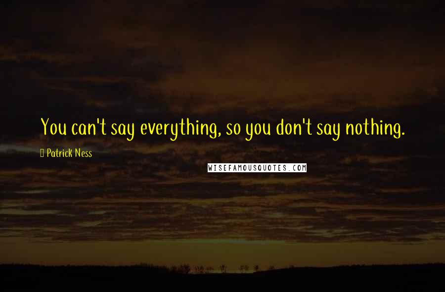 Patrick Ness Quotes: You can't say everything, so you don't say nothing.