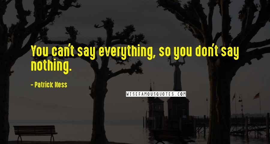 Patrick Ness Quotes: You can't say everything, so you don't say nothing.