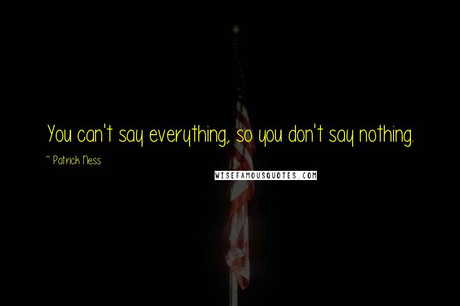 Patrick Ness Quotes: You can't say everything, so you don't say nothing.