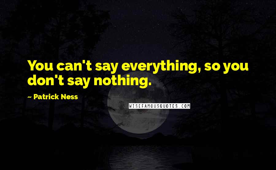 Patrick Ness Quotes: You can't say everything, so you don't say nothing.