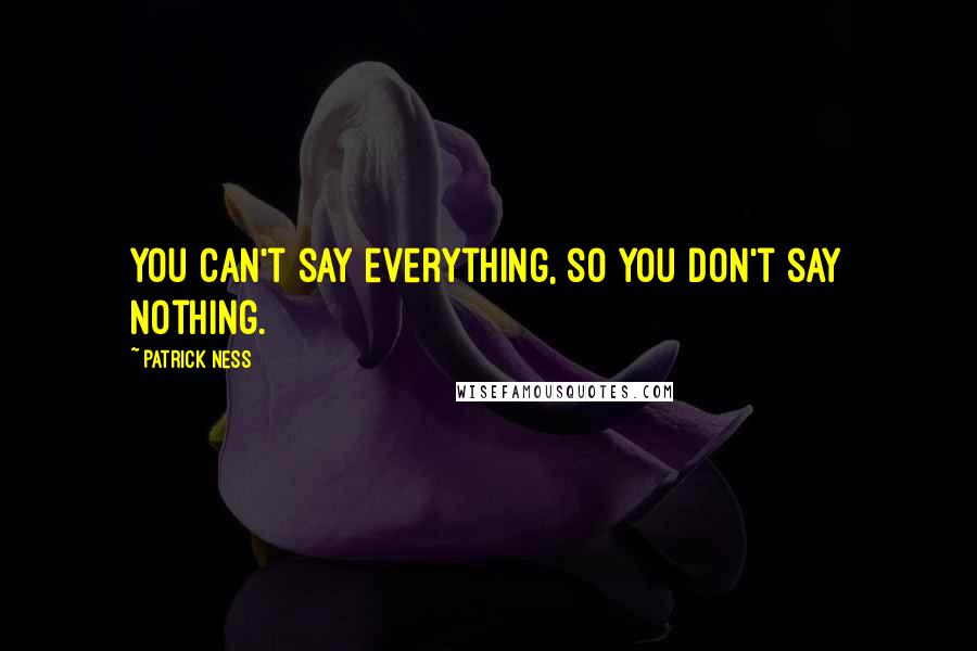 Patrick Ness Quotes: You can't say everything, so you don't say nothing.