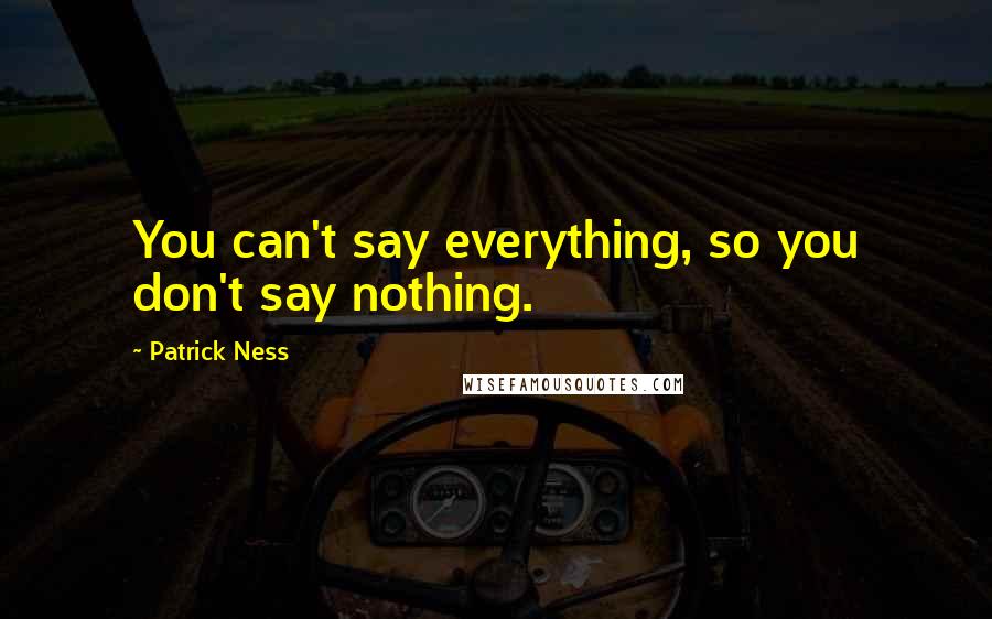 Patrick Ness Quotes: You can't say everything, so you don't say nothing.