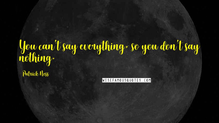 Patrick Ness Quotes: You can't say everything, so you don't say nothing.