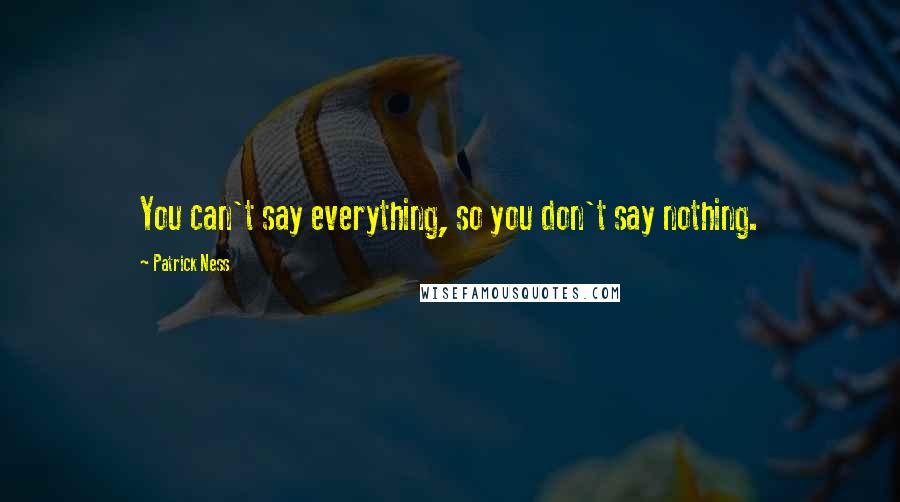 Patrick Ness Quotes: You can't say everything, so you don't say nothing.