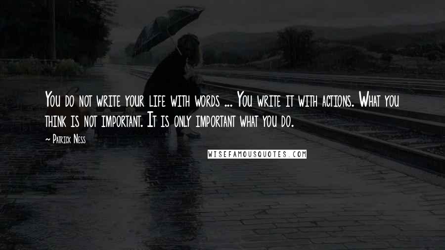 Patrick Ness Quotes: You do not write your life with words ... You write it with actions. What you think is not important. It is only important what you do.