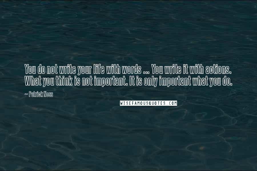 Patrick Ness Quotes: You do not write your life with words ... You write it with actions. What you think is not important. It is only important what you do.