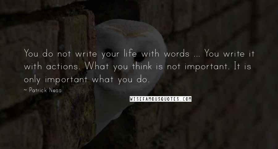 Patrick Ness Quotes: You do not write your life with words ... You write it with actions. What you think is not important. It is only important what you do.