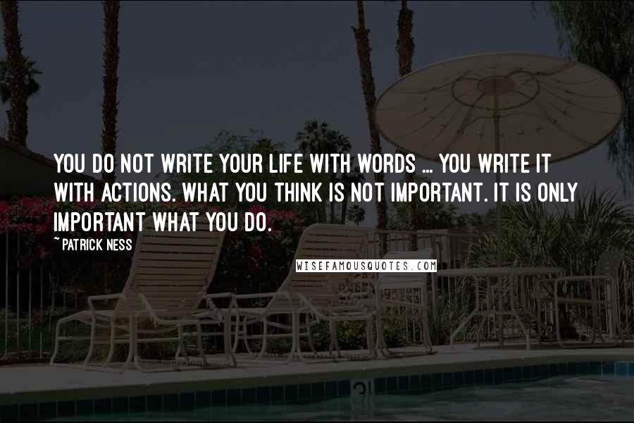 Patrick Ness Quotes: You do not write your life with words ... You write it with actions. What you think is not important. It is only important what you do.