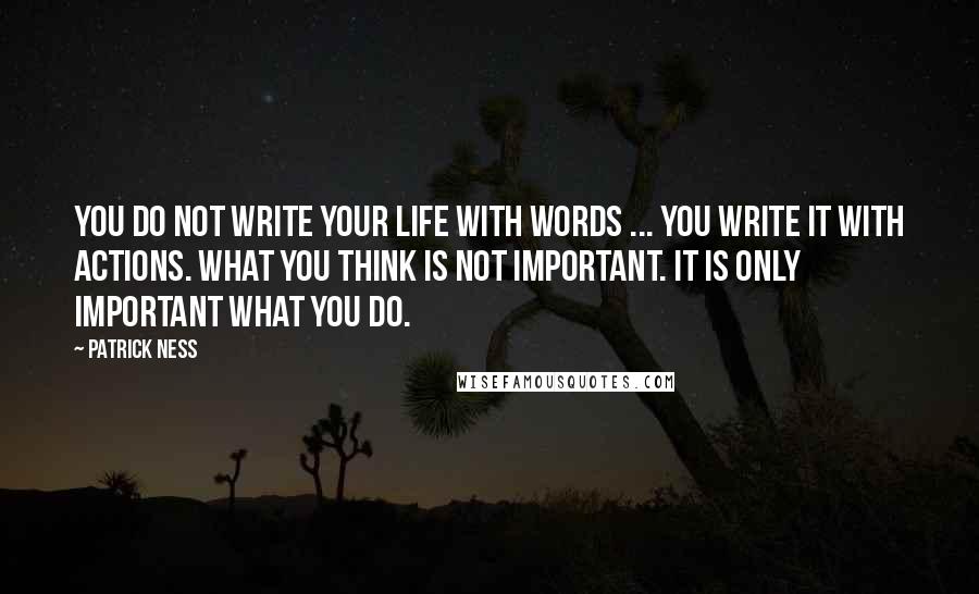 Patrick Ness Quotes: You do not write your life with words ... You write it with actions. What you think is not important. It is only important what you do.