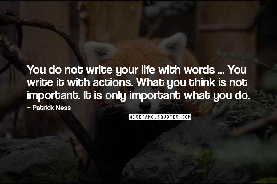 Patrick Ness Quotes: You do not write your life with words ... You write it with actions. What you think is not important. It is only important what you do.