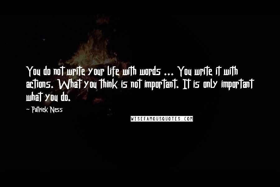 Patrick Ness Quotes: You do not write your life with words ... You write it with actions. What you think is not important. It is only important what you do.