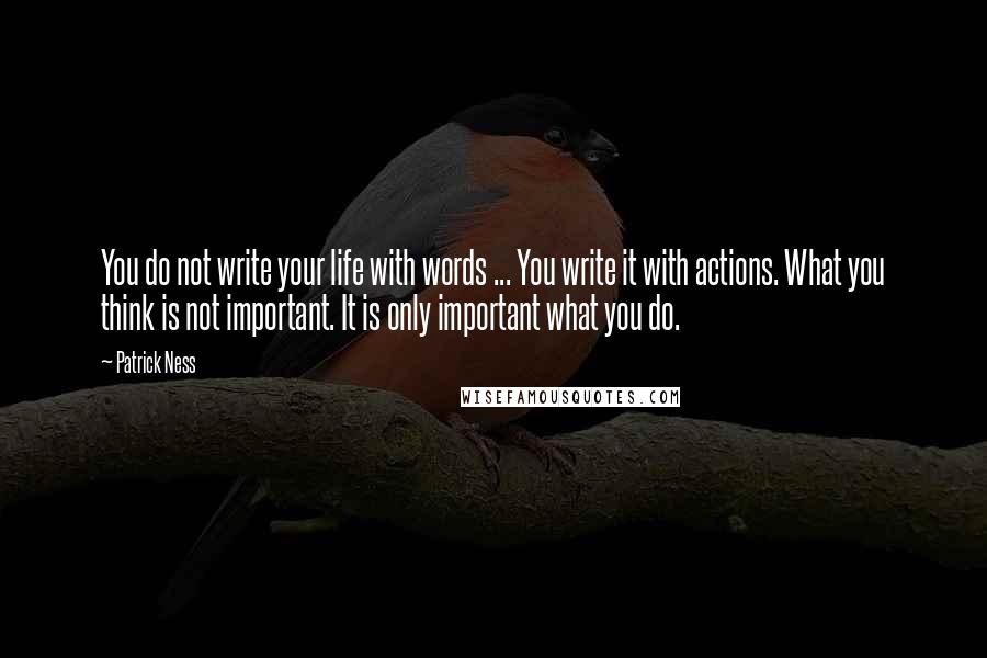 Patrick Ness Quotes: You do not write your life with words ... You write it with actions. What you think is not important. It is only important what you do.