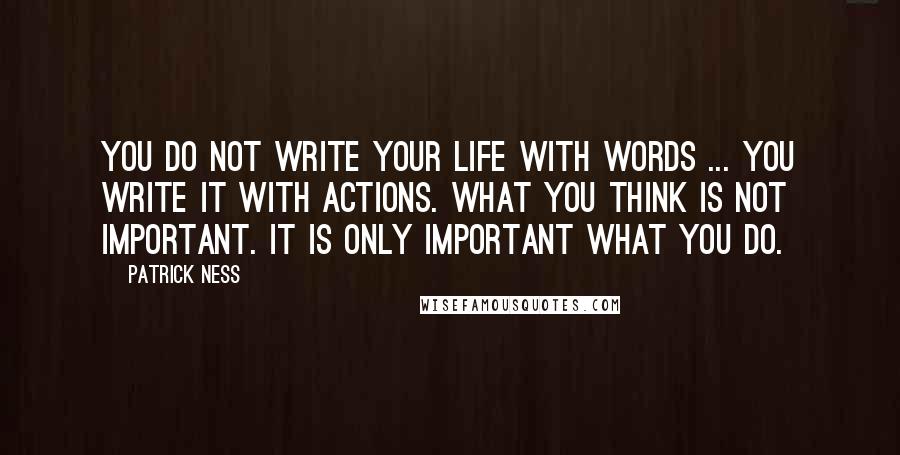 Patrick Ness Quotes: You do not write your life with words ... You write it with actions. What you think is not important. It is only important what you do.