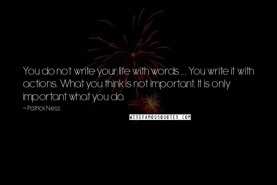 Patrick Ness Quotes: You do not write your life with words ... You write it with actions. What you think is not important. It is only important what you do.