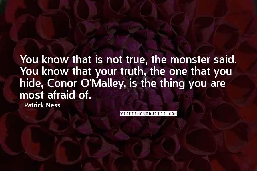 Patrick Ness Quotes: You know that is not true, the monster said. You know that your truth, the one that you hide, Conor O'Malley, is the thing you are most afraid of.
