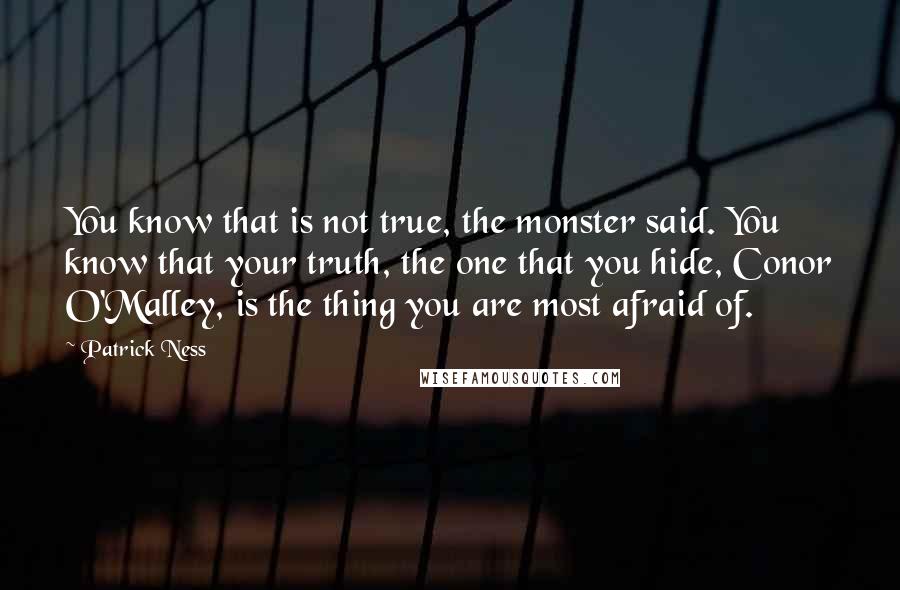 Patrick Ness Quotes: You know that is not true, the monster said. You know that your truth, the one that you hide, Conor O'Malley, is the thing you are most afraid of.