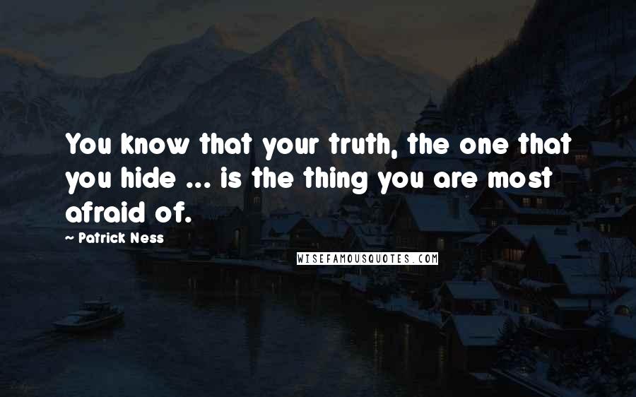 Patrick Ness Quotes: You know that your truth, the one that you hide ... is the thing you are most afraid of.