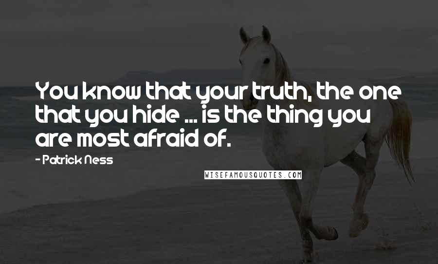 Patrick Ness Quotes: You know that your truth, the one that you hide ... is the thing you are most afraid of.